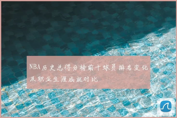 NBA历史总得分榜前十球员排名变化及职业生涯成就对比