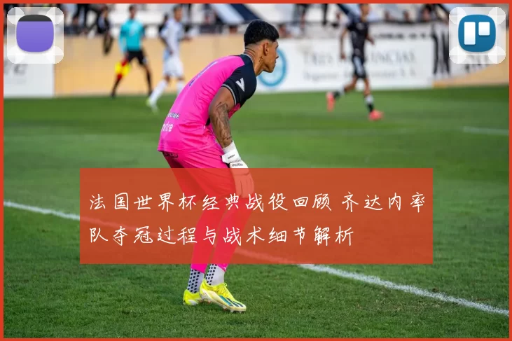法国世界杯经典战役回顾 齐达内率队夺冠过程与战术细节解析