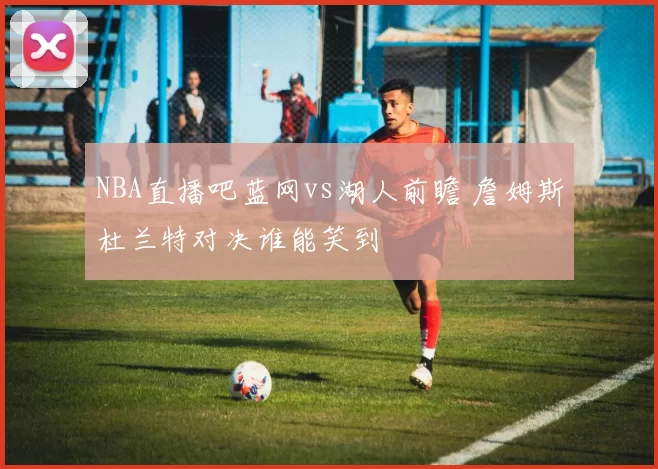 NBA直播吧蓝网vs湖人前瞻 詹姆斯杜兰特对决谁能笑到