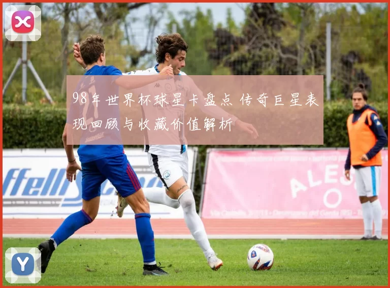 98年世界杯球星卡盘点 传奇巨星表现回顾与收藏价值解析