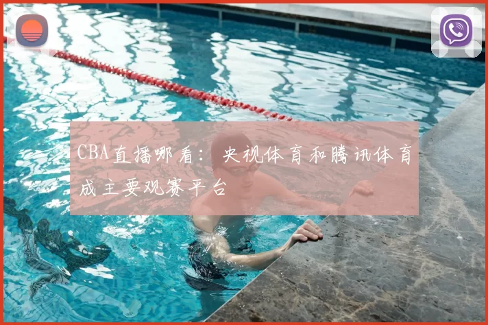 CBA直播哪看：央视体育和腾讯体育成主要观赛平台