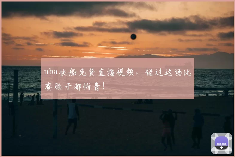 nba快船免费直播视频，错过这场比赛肠子都悔青！
