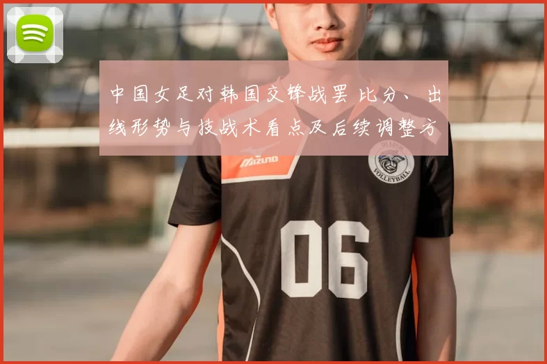 中国女足对韩国交锋战罢 比分、出线形势与技战术看点及后续调整方向