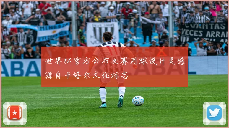 世界杯官方公布决赛用球设计灵感源自卡塔尔文化标志