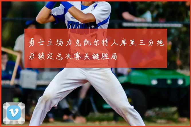 勇士主场力克凯尔特人库里三分绝杀锁定总决赛关键胜局