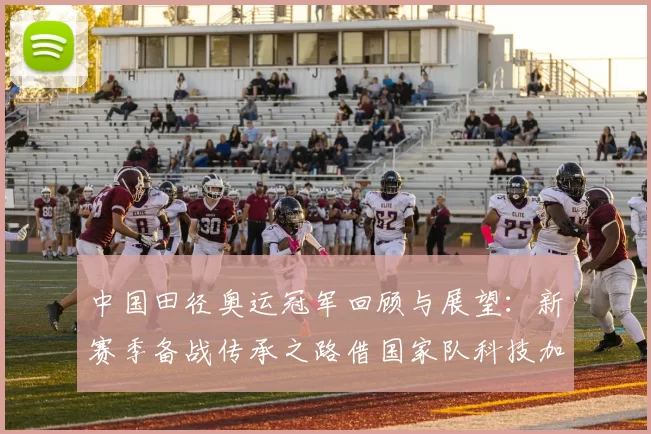 中国田径奥运冠军回顾与展望：新赛季备战传承之路借国家队科技加持