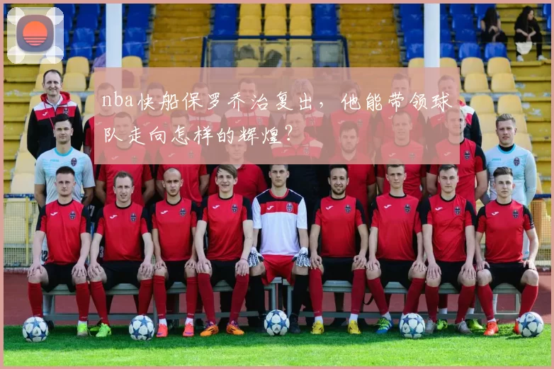 nba快船保罗乔治复出，他能带领球队走向怎样的辉煌？