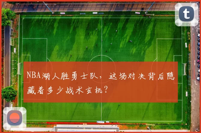 NBA湖人胜勇士队,这场对决背后隐藏着多少战术玄机?