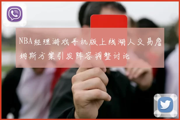 NBA经理游戏手机版上线湖人交易詹姆斯方案引发阵容调整讨论