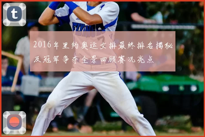 2016年里约奥运女排最终排名揭秘及冠军争夺全景回顾赛况亮点