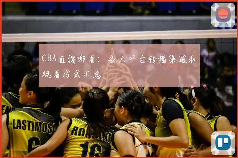 CBA直播哪看：各大平台转播渠道和观看方式汇总