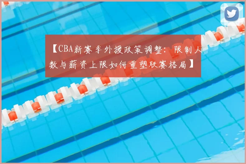 【CBA新赛季外援政策调整:限制人数与薪资上限如何重塑联赛格局】