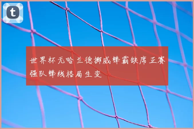 世界杯无哈兰德挪威锋霸缺席正赛强队锋线格局生变