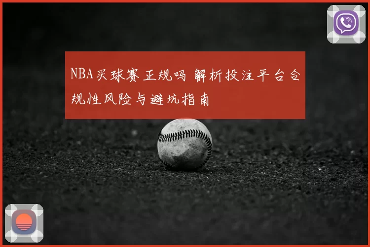 NBA买球赛正规吗 解析投注平台合规性风险与避坑指南
