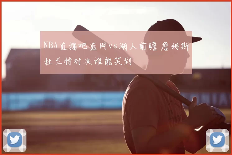 NBA直播吧蓝网vs湖人前瞻 詹姆斯杜兰特对决谁能笑到