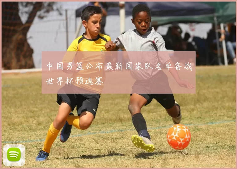 中国男篮公布最新国家队名单备战世界杯预选赛