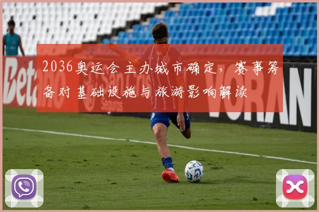 2036奥运会主办城市确定，赛事筹备对基础设施与旅游影响解读