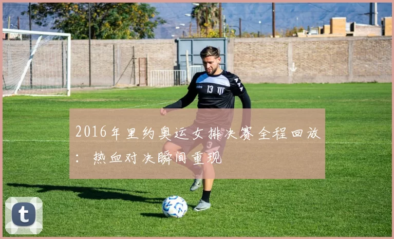 2016年里约奥运女排决赛全程回放：热血对决瞬间重现