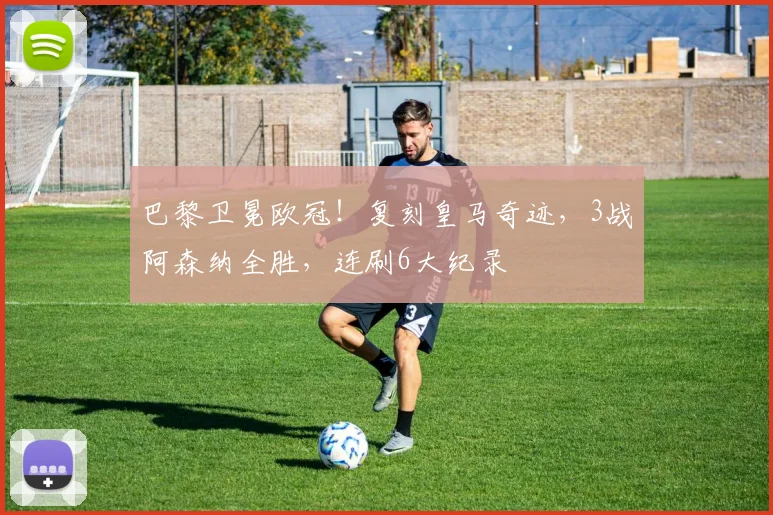 巴黎卫冕欧冠！复刻皇马奇迹，3战阿森纳全胜，连刷6大纪录